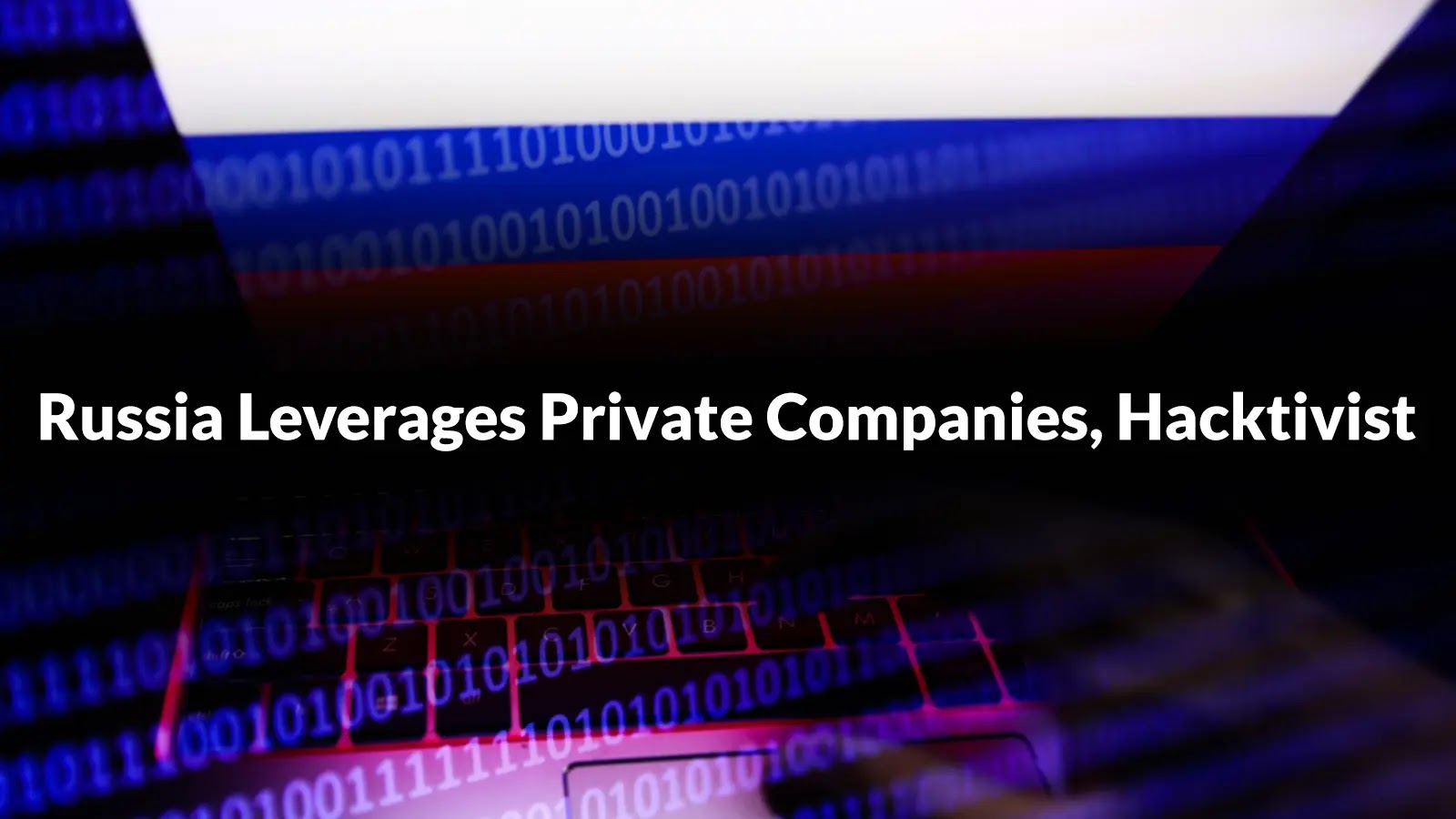 Researchers Uncovered on How Russia Leverages Private Companies, Hacktivist to Strengthen Cyber Capabilities