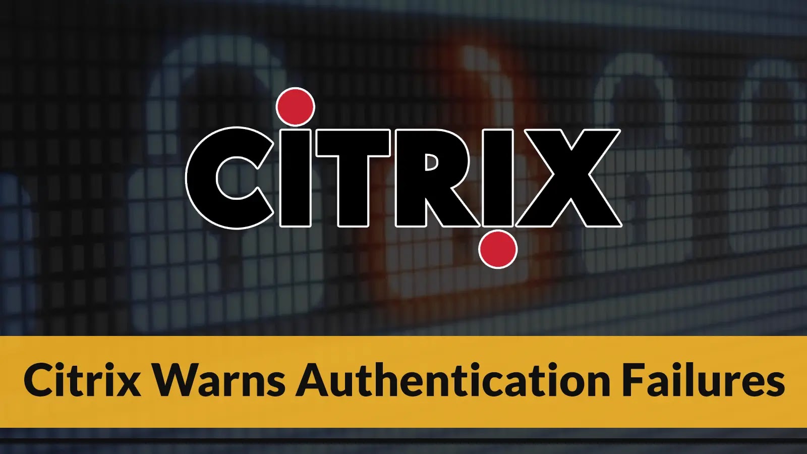 Citrix Warns Authentication Failures Following The Update of NetScaler to Fix Auth Vulnerability