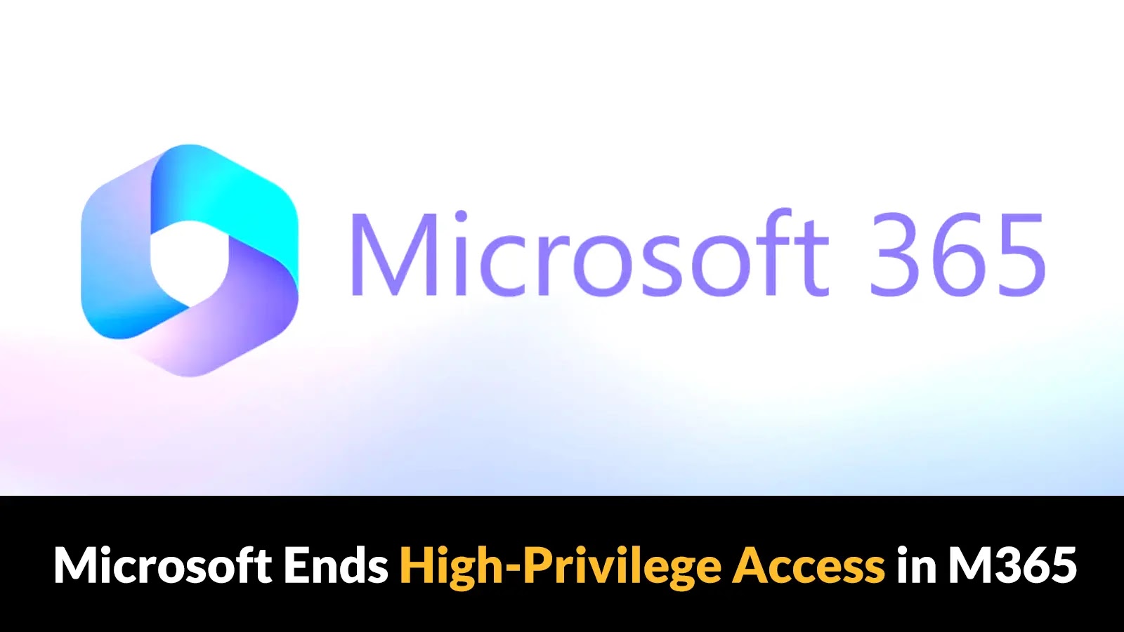 Microsoft Eliminated High-Privilege Access to Enhance Microsoft 365 Security