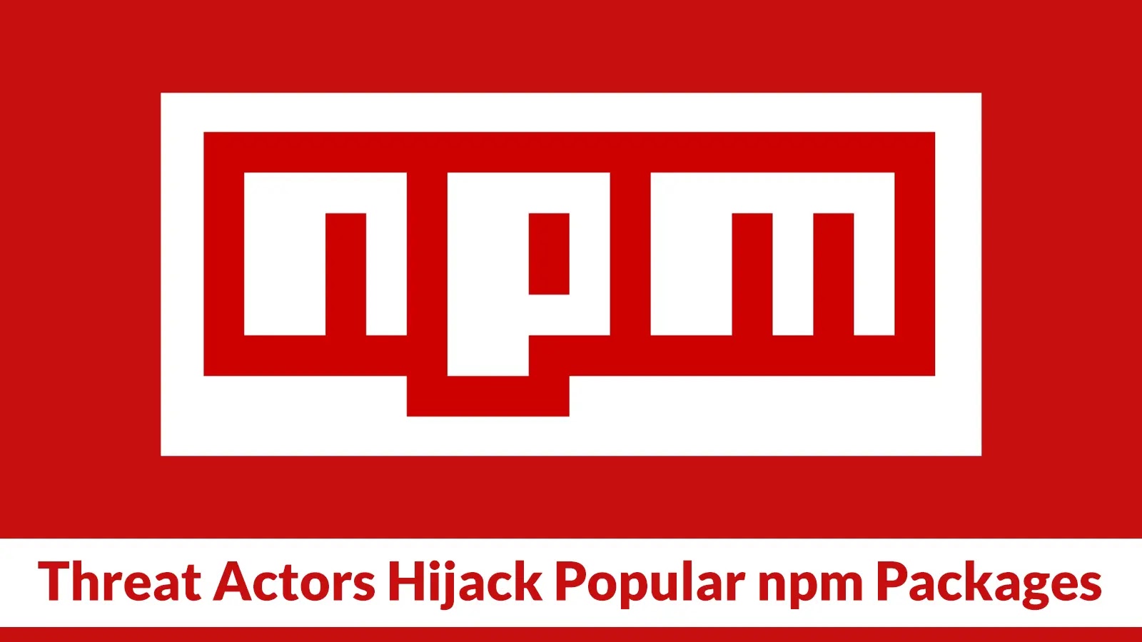 Threat Actors Hijack Popular npm Packages to Steal The Project Maintainers’ npm Tokens