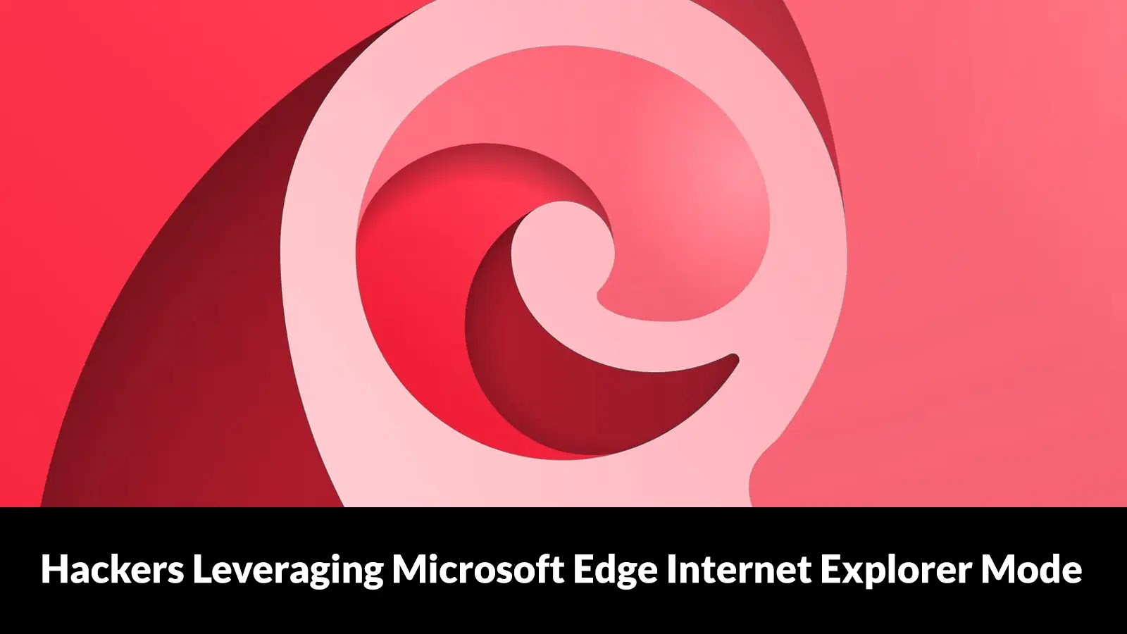 Hackers Leveraging Microsoft Edge Internet Explorer Mode to Gain Access to Users’ Devices