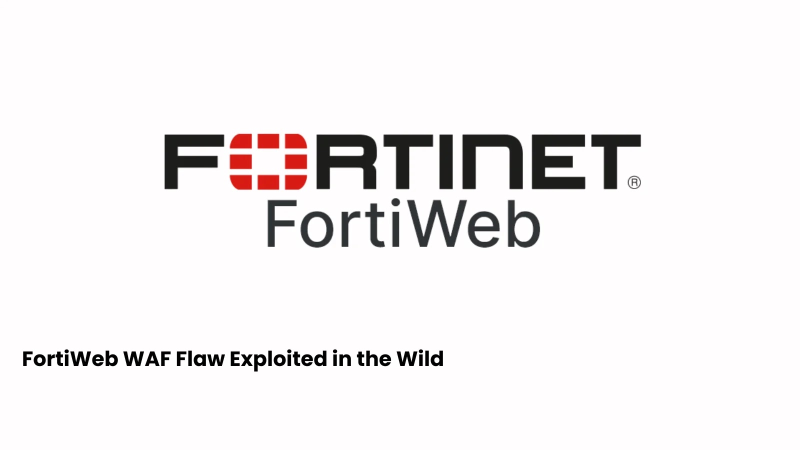 Critical FortiWeb WAF Flaw Exploited in the Wild, Enabling Full Admin Takeover