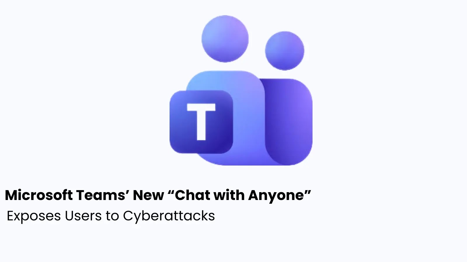 Microsoft Teams’ New “Chat with Anyone” Feature Exposes Users to Phishing and Malware Attacks
