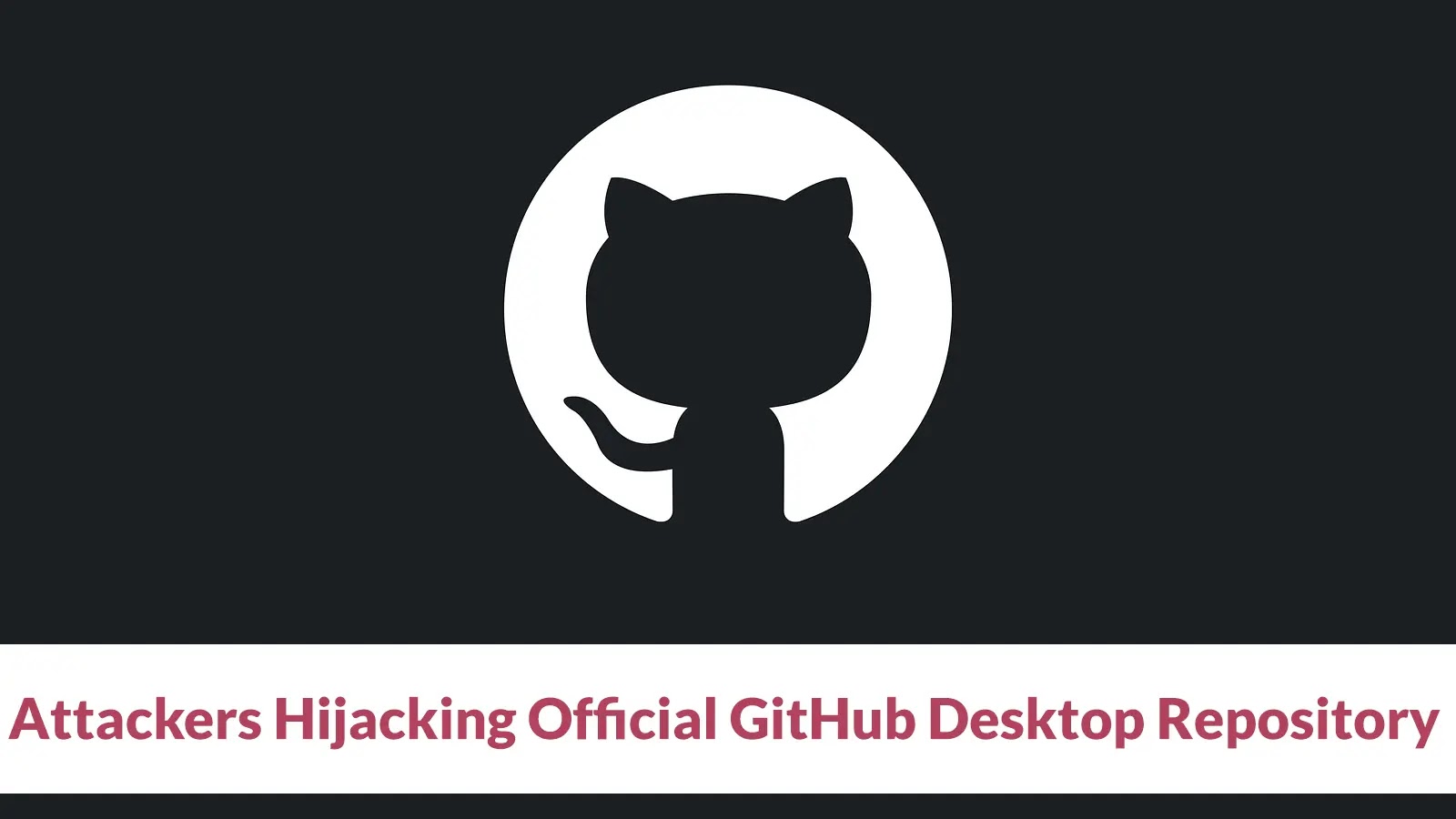 Attackers Hijacking Official GitHub Desktop Repository to Distribute Malware as Official Installer